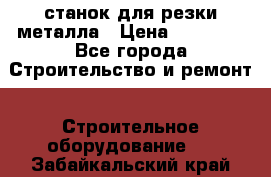 станок для резки металла › Цена ­ 25 000 - Все города Строительство и ремонт » Строительное оборудование   . Забайкальский край